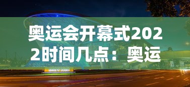 奥运会开幕式2022时间几点：奥运会开幕式时间是几点