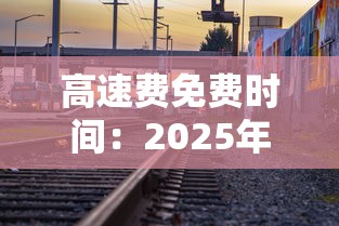 高速费免费时间：2025年高速费免费时间