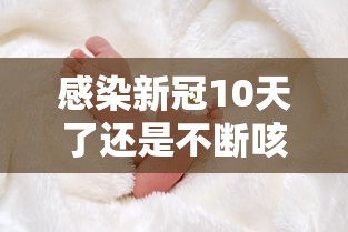 感染新冠10天了还是不断咳嗽：感染新冠10天了还是不断咳嗽怎么办