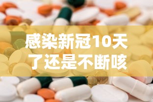 感染新冠10天了还是不断咳嗽：感染新冠10天了还是不断咳嗽怎么办