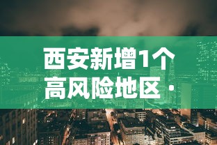 西安新增1个高风险地区 · 西安疫情高风险区 西安新增1个高风险地区 · 西安疫情高风险区