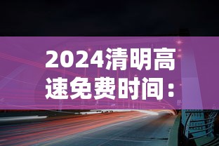 2024清明高速免费时间:22021年清明节高速公路免费吗?