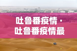吐鲁番疫情 · 吐鲁番疫情最新消息今天
