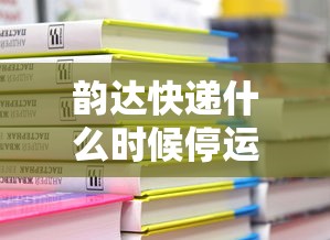 韵达快递什么时候停运2024:韵达快递什么时候停运?