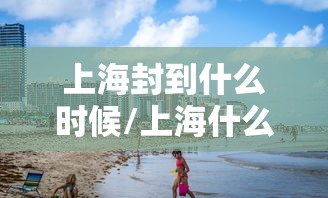 上海封到什么时候/上海什么时候封路2020