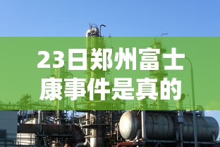 23日郑州富士康事件是真的吗(郑州富士康最新消息放假)