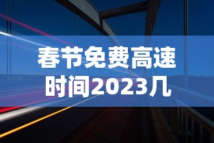 春节免费高速时间2023几天:春节免高速费是哪几天2022 春节免费高速时间2023几天:春节免高速费是哪几天2022
