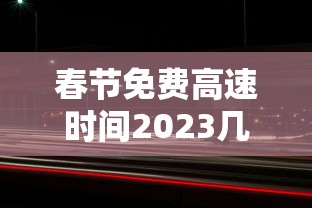 春节免费高速时间2023几天：春节免高速费是哪几天2022