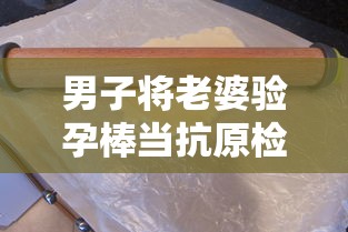 男子将老婆验孕棒当抗原检测发群里：男子用验孕棒测出怀孕