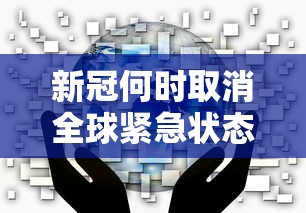 新冠何时取消全球紧急状态：全球新冠什么时候消失