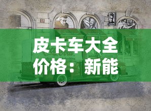 皮卡车大全价格:新能源皮卡车大全价格 皮卡车大全价格:新能源皮卡车大全价格