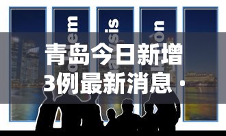 青岛今日新增3例最新消息 · 青岛今日新增疫情情况