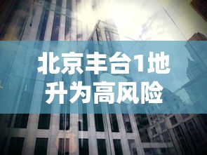 北京丰台1地升为高风险(北京丰台算高风险)