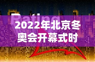 2022年北京冬奥会开幕式时间/2022年北京冬奥会的开幕时间是哪一天