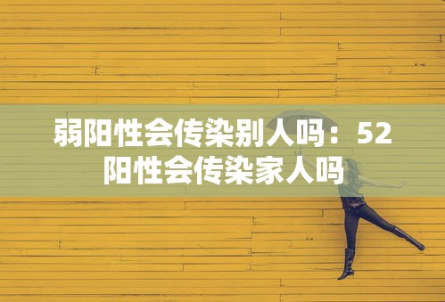 弱阳性会传染别人吗:52阳性会传染家人吗 弱阳性会传染别人吗:52阳性会传染家人吗