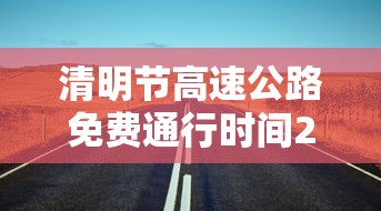 清明节高速公路免费通行时间2022 · 清明节高速公路免费情况
