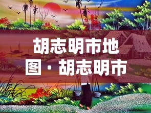 胡志明市地图 · 胡志明市地图图片 胡志明市地图 · 胡志明市地图图片