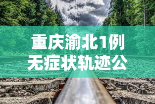 重庆渝北1例无症状轨迹公布(重庆渝北 确诊)