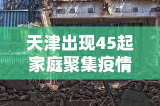 天津出现45起家庭聚集疫情（天津出现45起家庭聚集疫情的原因）