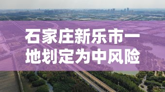 石家庄新乐市一地划定为中风险区(石家庄新乐市一地划定为中风险区 新闻)