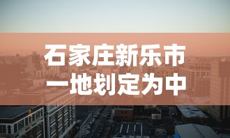 石家庄新乐市一地划定为中风险区（石家庄新乐市一地划定为中风险区 新闻）