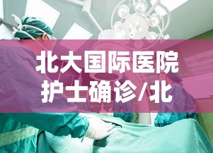 北大国际医院护士确诊/北大国际医院护士确诊新冠肺炎