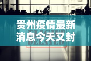 贵州疫情最新消息今天又封了 · 贵州疫情最新通告