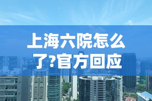 上海六院怎么了?官方回应：上海六院 知乎