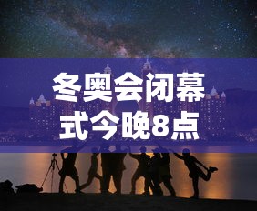 冬奥会闭幕式今晚8点开始