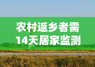 农村返乡者需14天居家监测：返乡要居家14天