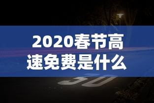 2020春节高速免费是什么时间（2020年春节高速免费从哪天开始）