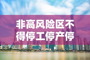 非高风险区不得停工停产停业(非高风险地区需要隔离吗) 非高风险区不得停工停产停业(非高风险地区需要隔离吗)