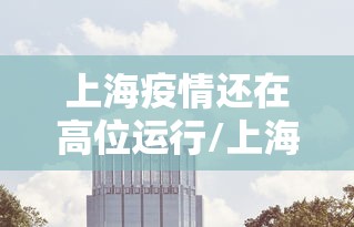 上海疫情还在高位运行/上海疫情是不是结束了