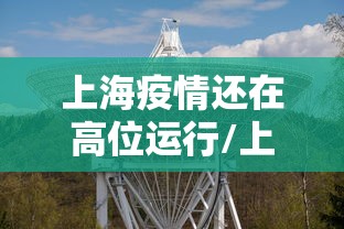 上海疫情还在高位运行/上海疫情是不是结束了