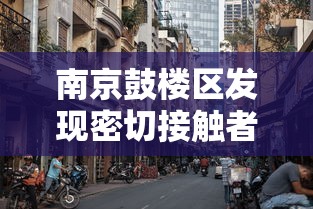 南京鼓楼区发现密切接触者：南京鼓楼区确诊新型冠状病毒