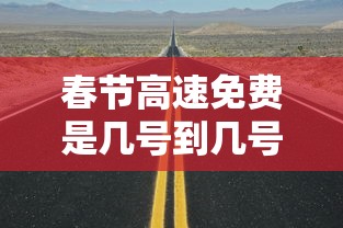 春节高速免费是几号到几号：春节高速免费到几号为止
