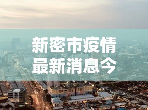 新密市疫情最新消息今天：新密最新情况