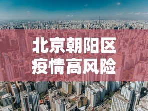 北京朝阳区疫情高风险地区:北京朝阳区最新疫情风险等级划分