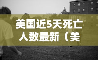 美国近5天死亡人数最新(美国最新消息死亡人数有多少)