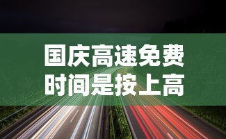 国庆高速免费时间是按上高速还是下高速(国庆高速公路免费是按上高速还是下高速)