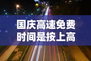 国庆高速免费时间是按上高速还是下高速（国庆高速公路免费是按上高速还是下高速）