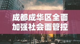 成都成华区全面加强社会面管控：成华区社区街道办事处