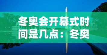 冬奥会开幕式时间是几点：冬奥会开幕式2022年几月几号
