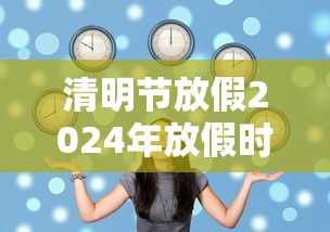 清明节放假2024年放假时间（2051年清明节放假）