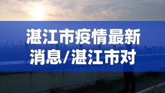 湛江市疫情最新消息/湛江市对疫情的最新动态