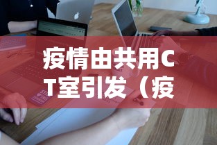 疫情由共用CT室引发（疫情期间滥用ct）