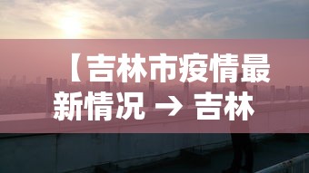 【吉林市疫情最新情况 → 吉林市的疫情最新情况】