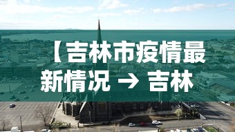 【吉林市疫情最新情况 → 吉林市的疫情最新情况】 【吉林市疫情最新情况 → 吉林市的疫情最新情况】