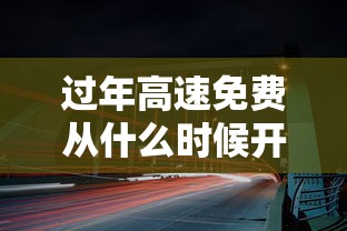 过年高速免费从什么时候开始2024:过年高速免费从什么时候到什么时候 过年高速免费从什么时候开始2024:过年高速免费从什么时候到什么时候