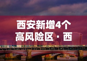 西安新增4个高风险区 · 西安疫情有高风险